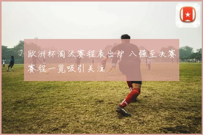 欧洲杯淘汰赛程表出炉 八强至决赛赛程一览吸引关注
