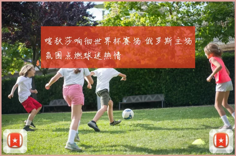 喀秋莎响彻世界杯赛场 俄罗斯主场氛围点燃球迷热情