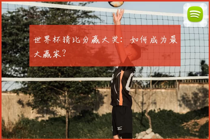 世界杯猜比分赢大奖:如何成为最大赢家?