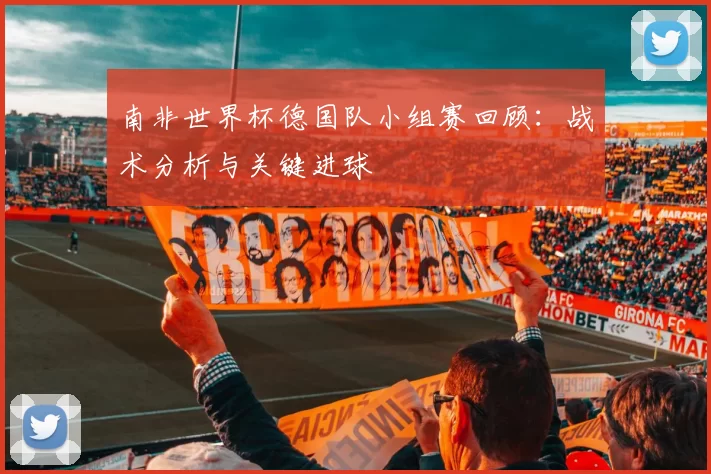 南非世界杯德国队小组赛回顾:战术分析与关键进球