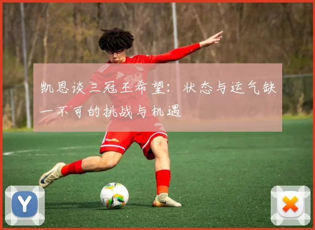凯恩谈三冠王希望:状态与运气缺一不可的挑战与机遇