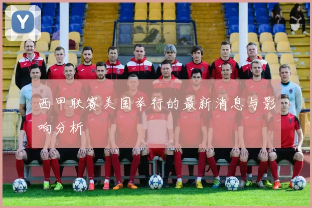 西甲联赛美国举行的最新消息与影响分析