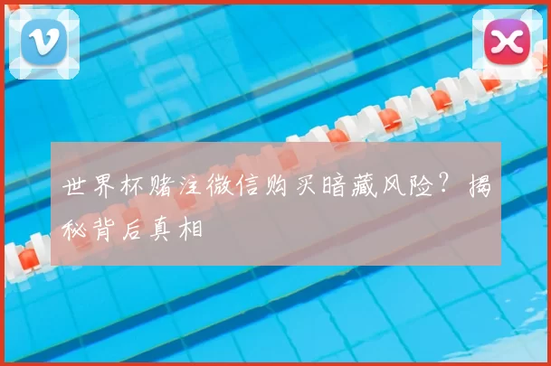 世界杯赌注微信购买暗藏风险?揭秘背后真相