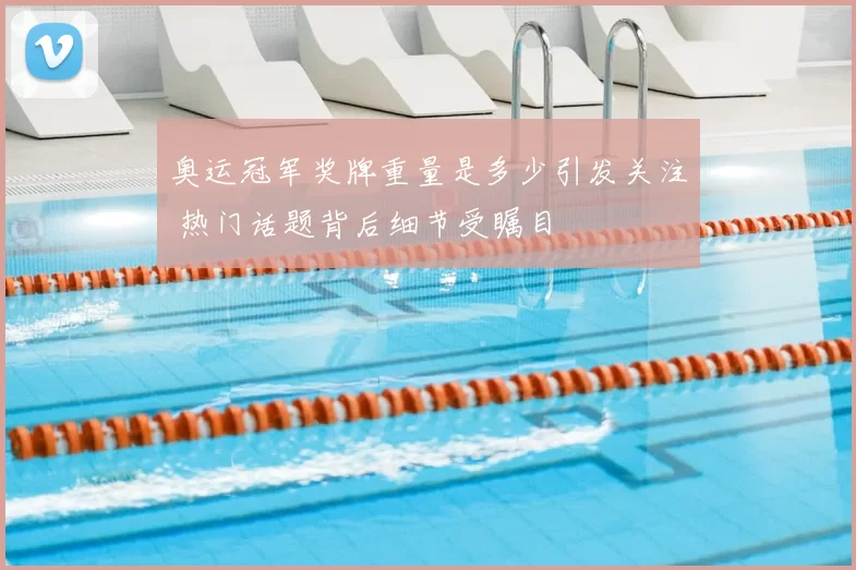 奥运冠军奖牌重量是多少引发关注 热门话题背后细节受瞩目