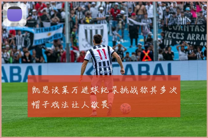 凯恩谈莱万进球纪录挑战称其多次帽子戏法让人敬畏