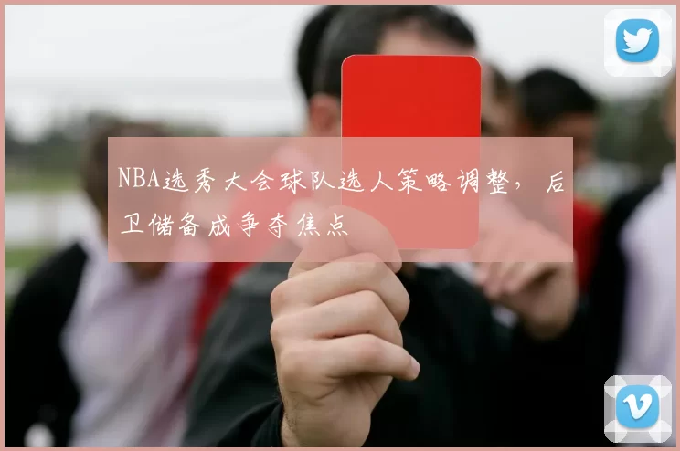 NBA选秀大会球队选人策略调整,后卫储备成争夺焦点