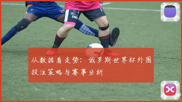从数据看走势：俄罗斯世界杯外围投注策略与赛事分析