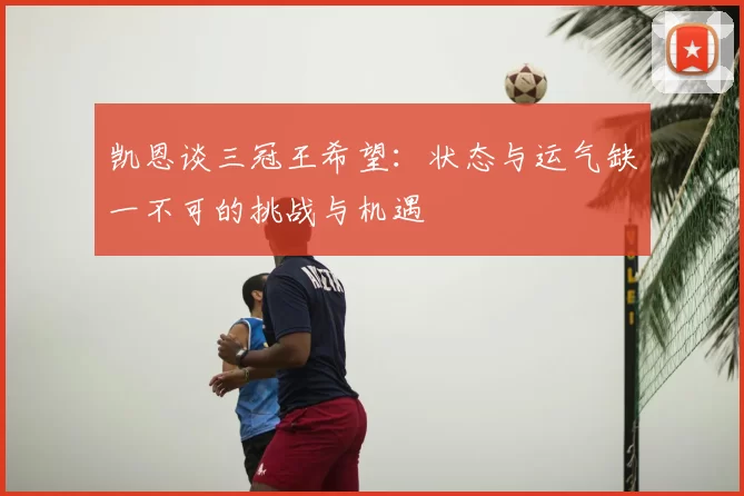 凯恩谈三冠王希望:状态与运气缺一不可的挑战与机遇