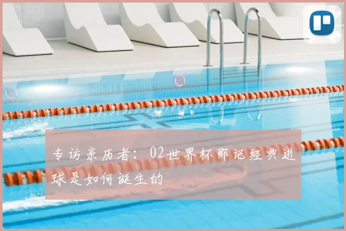 专访亲历者：02世界杯那记经典进球是如何诞生的