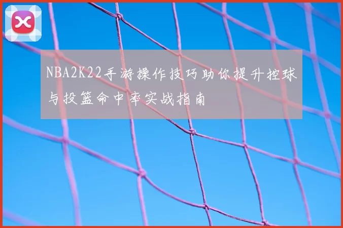 NBA2K22手游操作技巧助你提升控球与投篮命中率实战指南