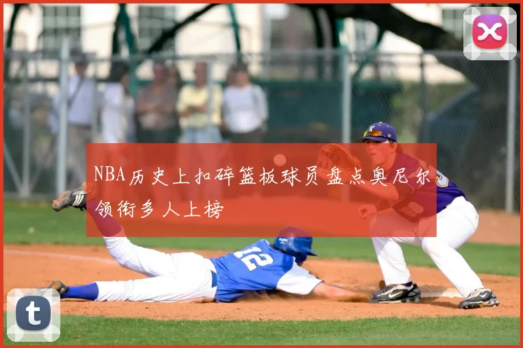 NBA历史上扣碎篮板球员盘点奥尼尔领衔多人上榜