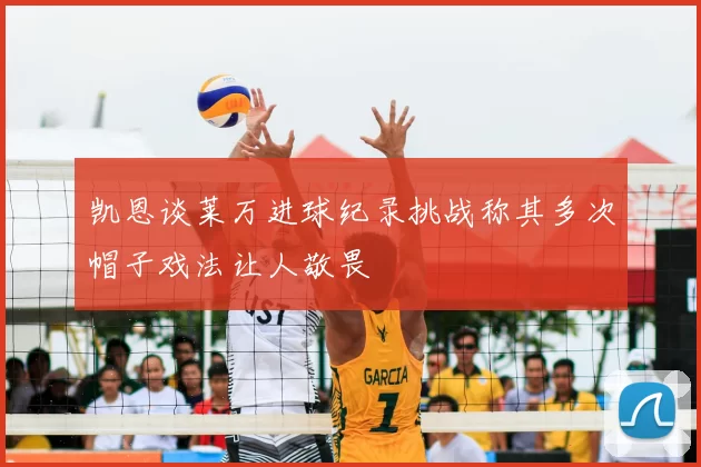 凯恩谈莱万进球纪录挑战称其多次帽子戏法让人敬畏
