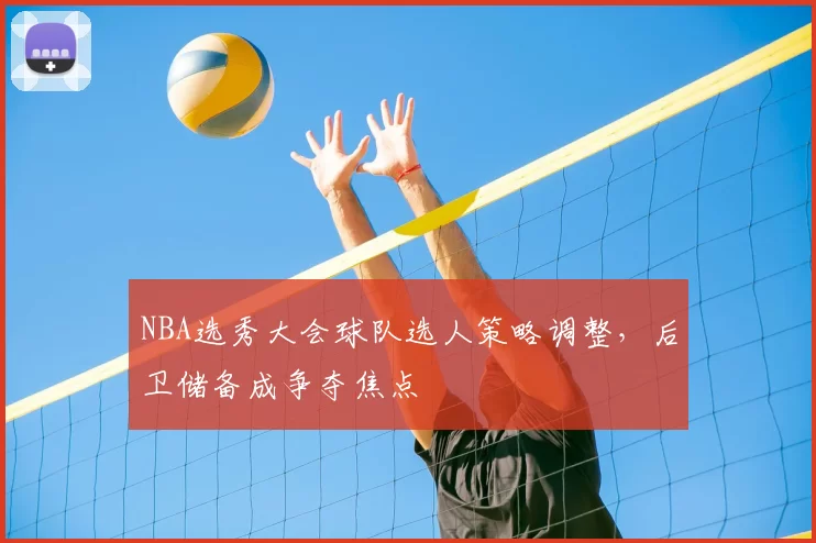 NBA选秀大会球队选人策略调整,后卫储备成争夺焦点