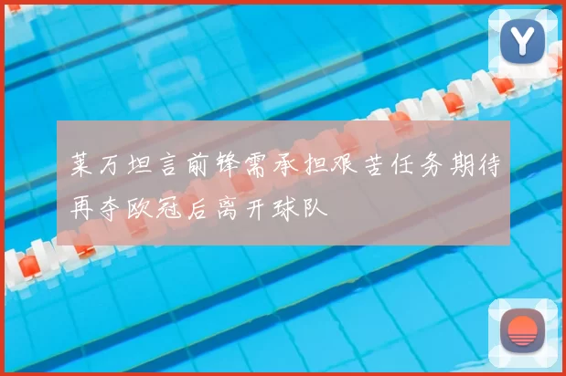 莱万坦言前锋需承担艰苦任务期待再夺欧冠后离开球队