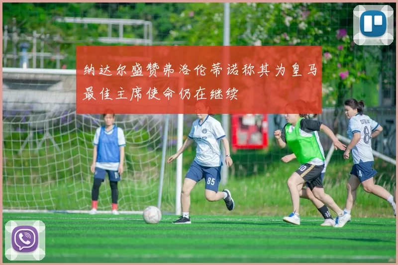 纳达尔盛赞弗洛伦蒂诺称其为皇马最佳主席使命仍在继续
